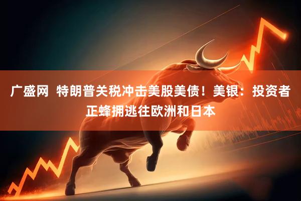 广盛网  特朗普关税冲击美股美债！美银：投资者正蜂拥逃往欧洲和日本
