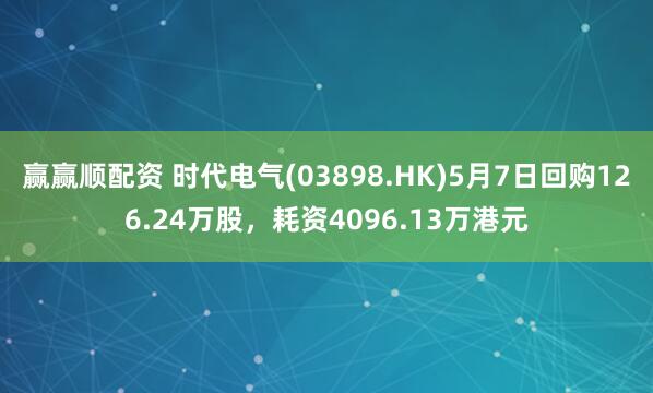 赢赢顺配资 时代电气(03898.HK)5月7日回购126.24万股，耗资4096.13万港元