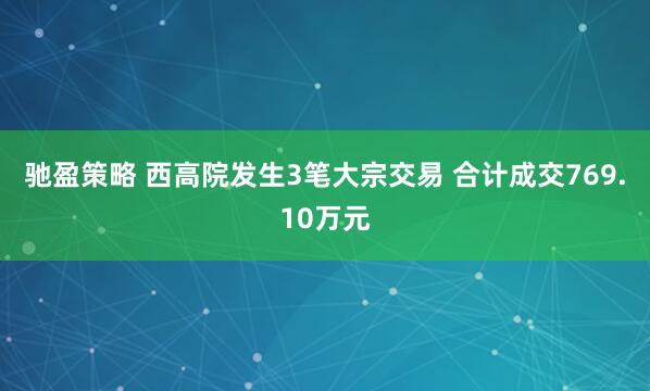 驰盈策略 西高院发生3笔大宗交易 合计成交769.10万元