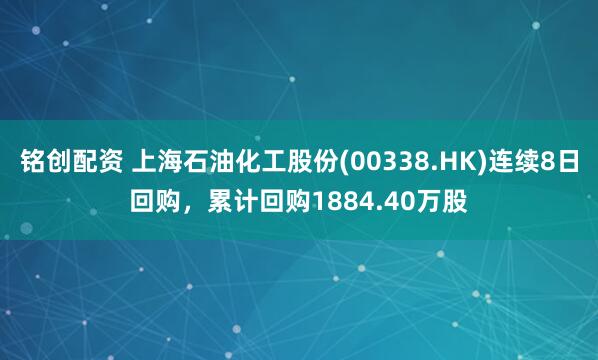 铭创配资 上海石油化工股份(00338.HK)连续8日回购，累计回购1884.40万股