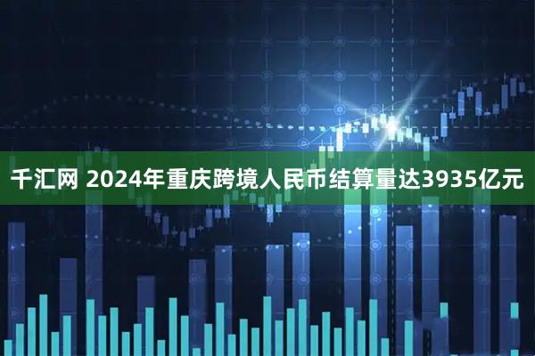 千汇网 2024年重庆跨境人民币结算量达3935亿元