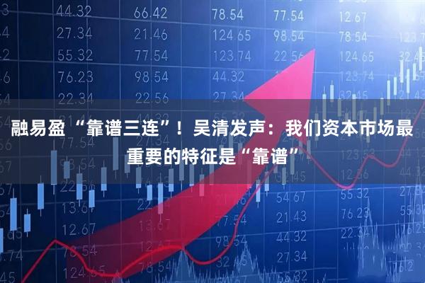 融易盈 “靠谱三连”！吴清发声：我们资本市场最重要的特征是“靠谱”