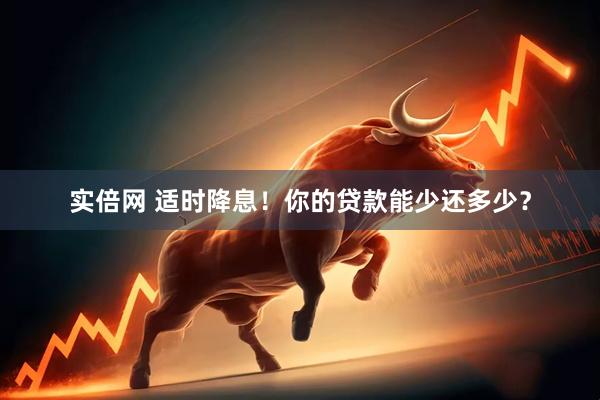 实倍网 适时降息！你的贷款能少还多少？