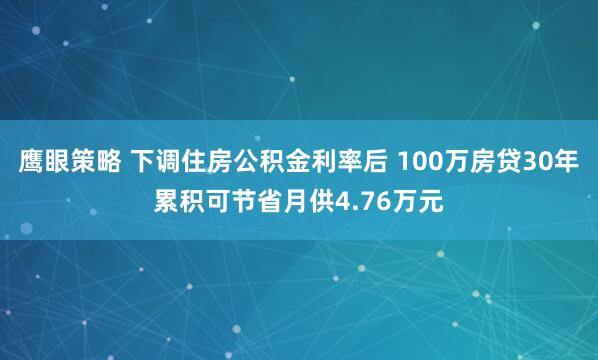 鹰眼策略 下调住房公积金利率后 100万房贷30年累积可节省月供4.76万元