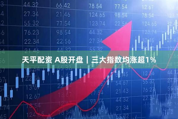 天平配资 A股开盘｜三大指数均涨超1%