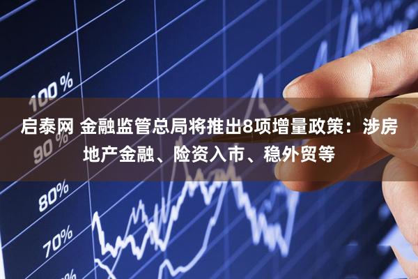 启泰网 金融监管总局将推出8项增量政策：涉房地产金融、险资入市、稳外贸等