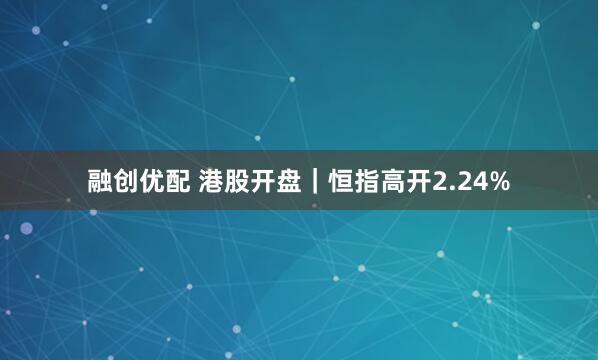 融创优配 港股开盘｜恒指高开2.24%