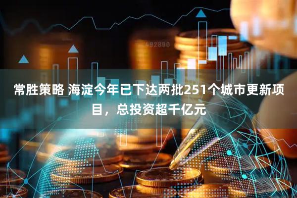 常胜策略 海淀今年已下达两批251个城市更新项目，总投资超千亿元