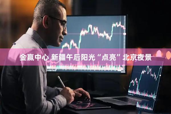 金赢中心 新疆午后阳光“点亮”北京夜景