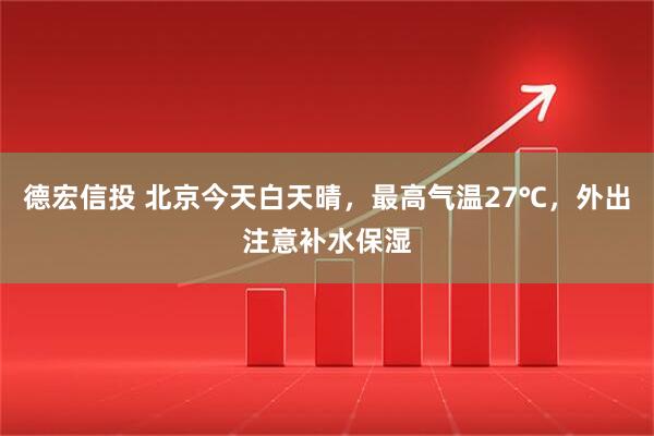德宏信投 北京今天白天晴，最高气温27℃，外出注意补水保湿