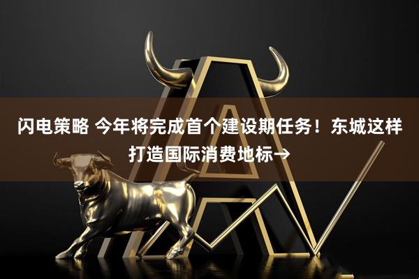 闪电策略 今年将完成首个建设期任务！东城这样打造国际消费地标→