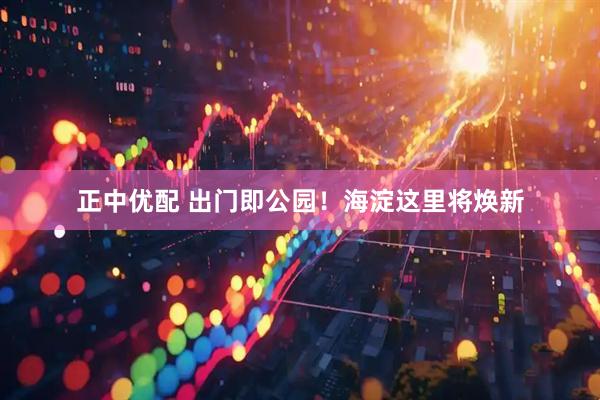 正中优配 出门即公园！海淀这里将焕新