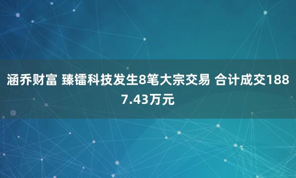 涵乔财富 臻镭科技发生8笔大宗交易 合计成交1887.43万元