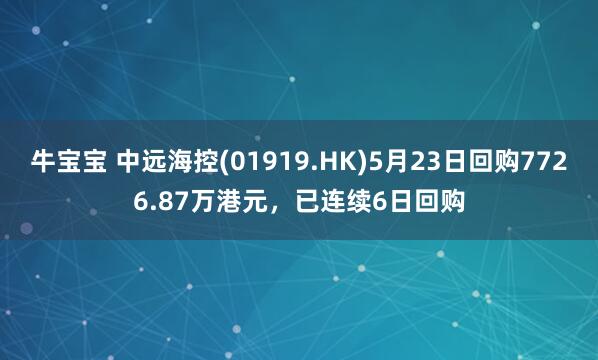 牛宝宝 中远海控(01919.HK)5月23日回购7726.87万港元，已连续6日回购