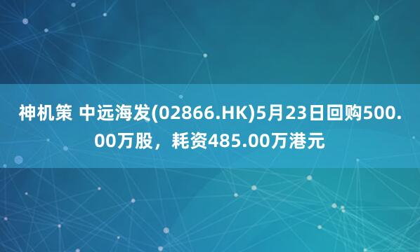 神机策 中远海发(02866.HK)5月23日回购500.00万股，耗资485.00万港元