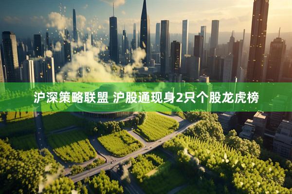 沪深策略联盟 沪股通现身2只个股龙虎榜