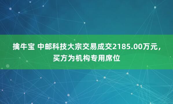 擒牛宝 中邮科技大宗交易成交2185.00万元，买方为机构专用席位