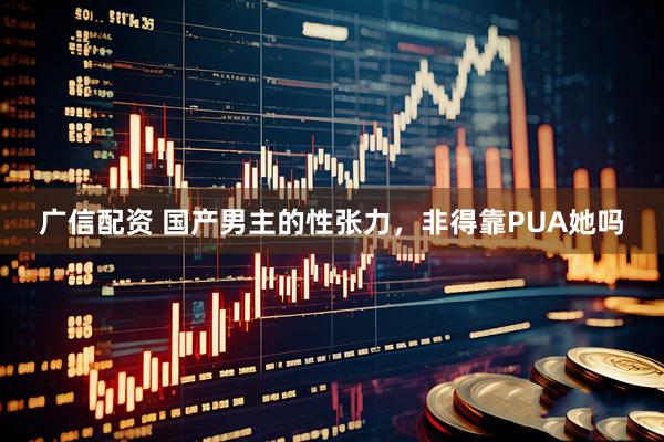 广信配资 国产男主的性张力，非得靠PUA她吗