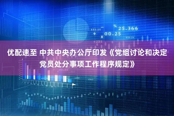 优配速至 中共中央办公厅印发《党组讨论和决定党员处分事项工作程序规定》