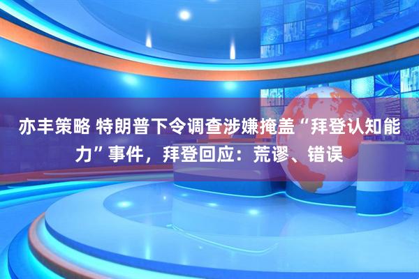 亦丰策略 特朗普下令调查涉嫌掩盖“拜登认知能力”事件，拜登回应：荒谬、错误