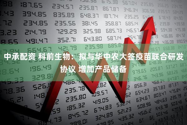 中承配资 科前生物：拟与华中农大签疫苗联合研发协议 增加产品储备