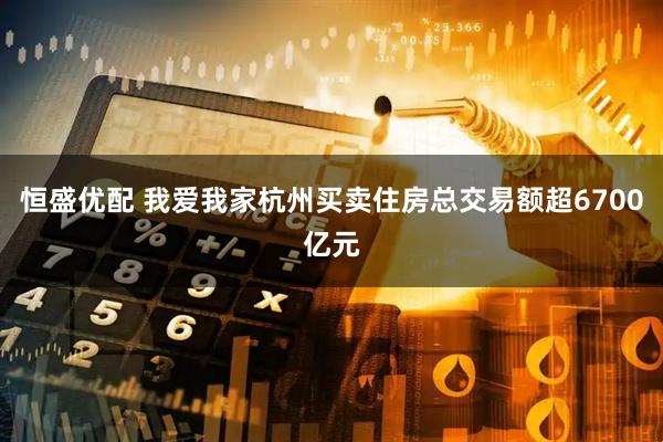 恒盛优配 我爱我家杭州买卖住房总交易额超6700亿元