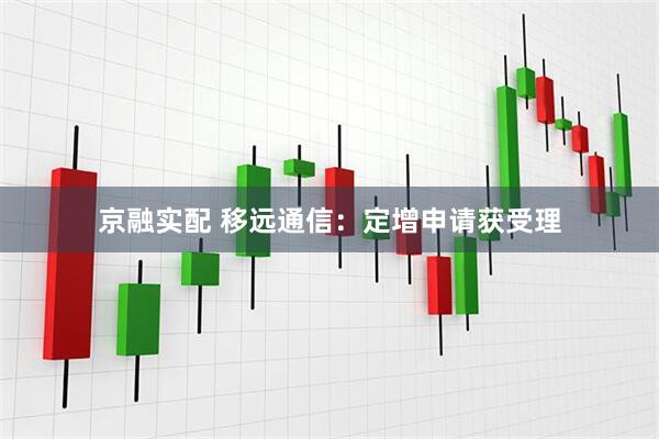 京融实配 移远通信：定增申请获受理