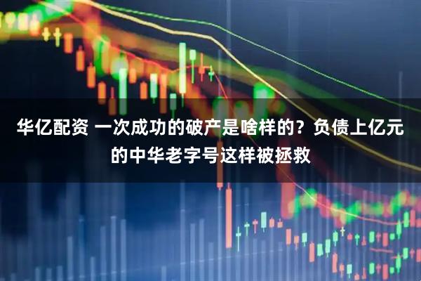 华亿配资 一次成功的破产是啥样的？负债上亿元的中华老字号这样被拯救