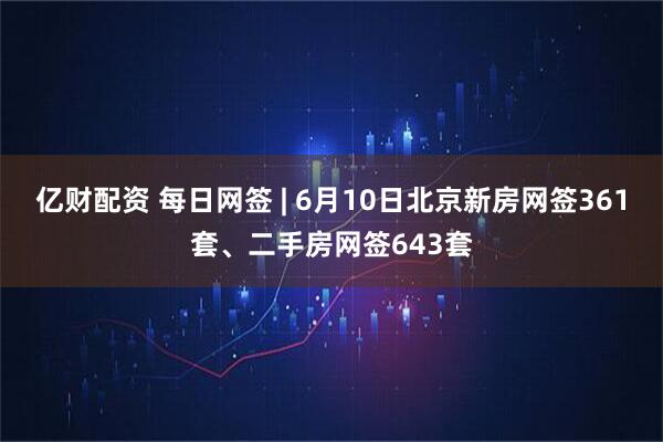 亿财配资 每日网签 | 6月10日北京新房网签361套、二手房网签643套