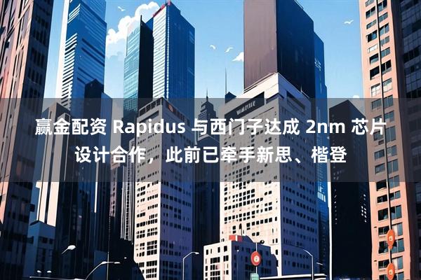 赢金配资 Rapidus 与西门子达成 2nm 芯片设计合作，此前已牵手新思、楷登