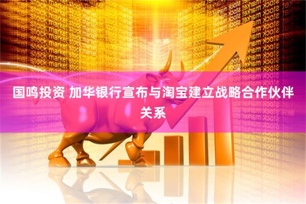 国鸣投资 加华银行宣布与淘宝建立战略合作伙伴关系