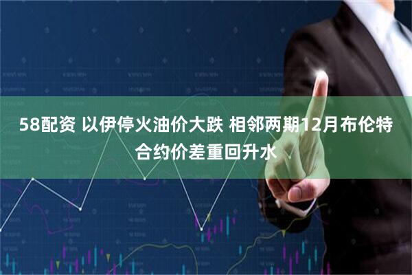 58配资 以伊停火油价大跌 相邻两期12月布伦特合约价差重回升水