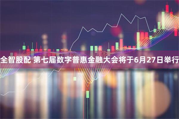 全智股配 第七届数字普惠金融大会将于6月27日举行