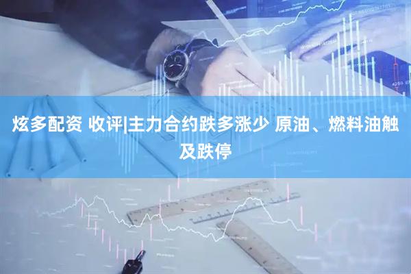 炫多配资 收评|主力合约跌多涨少 原油、燃料油触及跌停