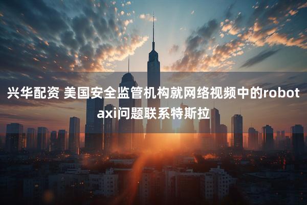 兴华配资 美国安全监管机构就网络视频中的robotaxi问题联系特斯拉