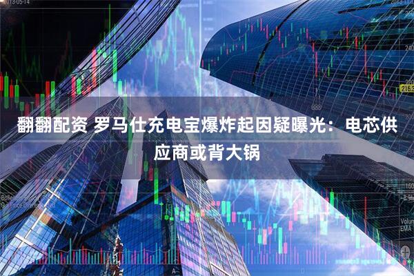 翻翻配资 罗马仕充电宝爆炸起因疑曝光：电芯供应商或背大锅