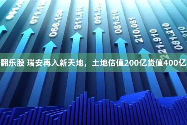 翻乐股 瑞安再入新天地，土地估值200亿货值400亿