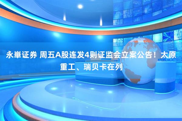 永崋证券 周五A股连发4则证监会立案公告！太原重工、瑞贝卡在列
