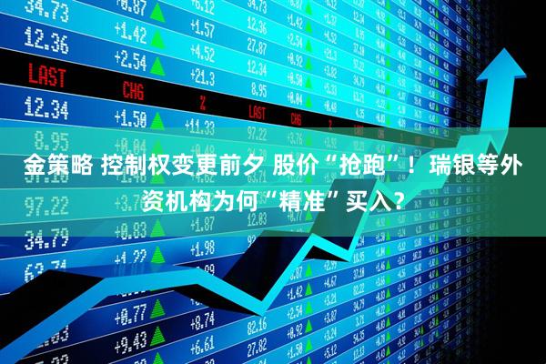 金策略 控制权变更前夕 股价“抢跑”！瑞银等外资机构为何“精准”买入？