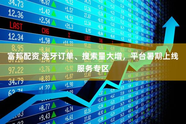 富邦配资 洗牙订单、搜索量大增，平台暑期上线服务专区