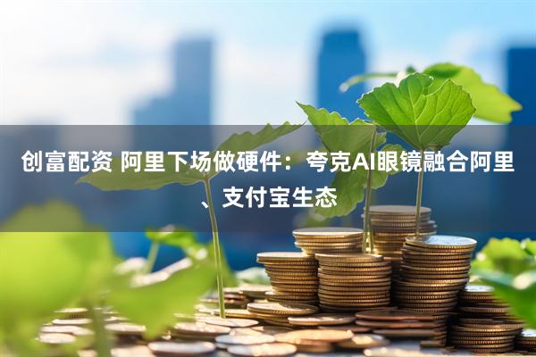 创富配资 阿里下场做硬件：夸克AI眼镜融合阿里、支付宝生态