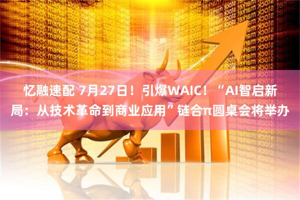 忆融速配 7月27日！引爆WAIC！“AI智启新局：从技术革命到商业应用”链合π圆桌会将举办
