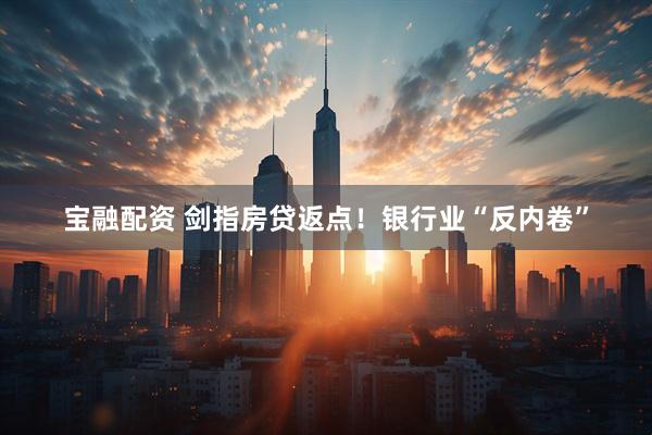 宝融配资 剑指房贷返点！银行业“反内卷”