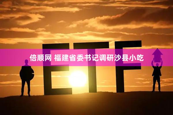 倍顺网 福建省委书记调研沙县小吃