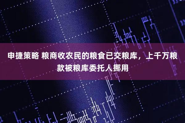 申捷策略 粮商收农民的粮食已交粮库，上千万粮款被粮库委托人挪用