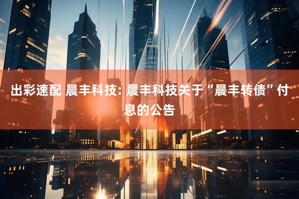 出彩速配 晨丰科技: 晨丰科技关于“晨丰转债”付息的公告