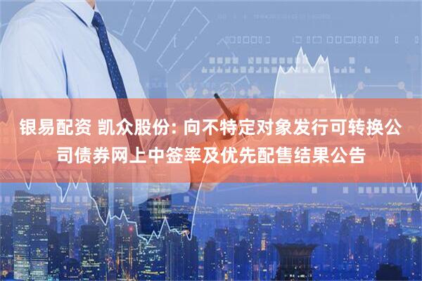 银易配资 凯众股份: 向不特定对象发行可转换公司债券网上中签率及优先配售结果公告