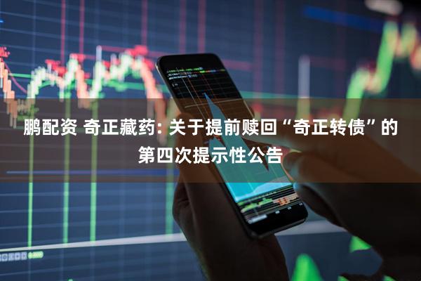 鹏配资 奇正藏药: 关于提前赎回“奇正转债”的第四次提示性公告
