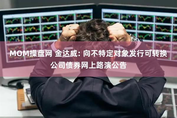 MOM操盘网 金达威: 向不特定对象发行可转换公司债券网上路演公告