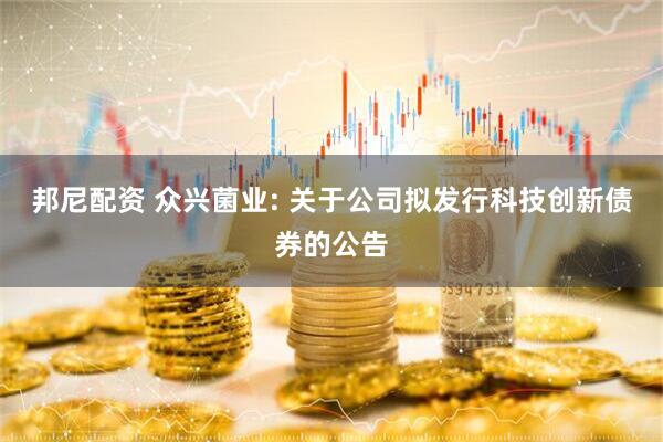 邦尼配资 众兴菌业: 关于公司拟发行科技创新债券的公告
